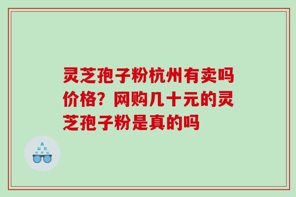 灵芝孢子粉杭州有卖吗价格?网购几十元的灵芝孢子粉是真的吗 灵芝孢子粉杭州有卖吗价格?网购几十元的灵芝孢子粉是真的吗