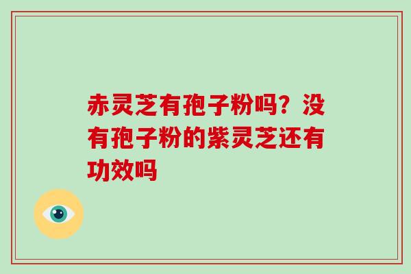 赤灵芝有孢子粉吗?没有孢子粉的紫灵芝还有功效吗 赤灵芝有孢子粉吗?没有孢子粉的紫灵芝还有功效吗
