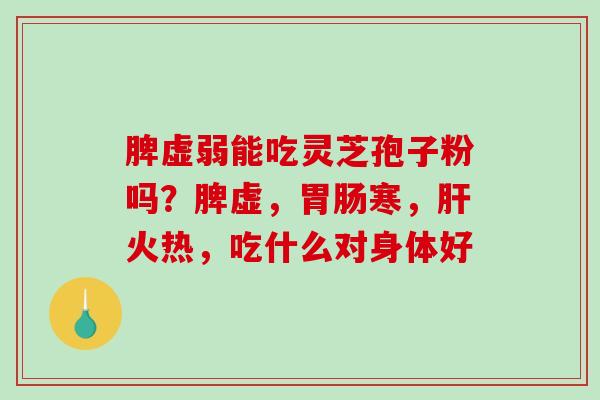 脾虚弱能吃灵芝孢子粉吗?脾虚,寒,火热,吃什么对身体好 脾虚弱能吃灵芝孢子粉吗?脾虚,寒,火热,吃什么对身体好