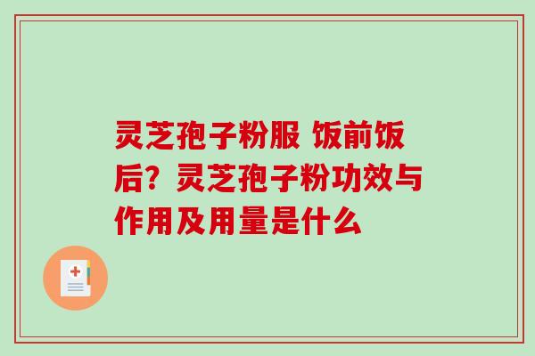 灵芝孢子粉服 饭前饭后？灵芝孢子粉功效与作用及用量是什么