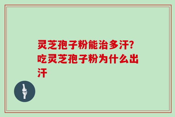 灵芝孢子粉能多汗?吃灵芝孢子粉为什么出汗 灵芝孢子粉能多汗?吃灵芝孢子粉为什么出汗