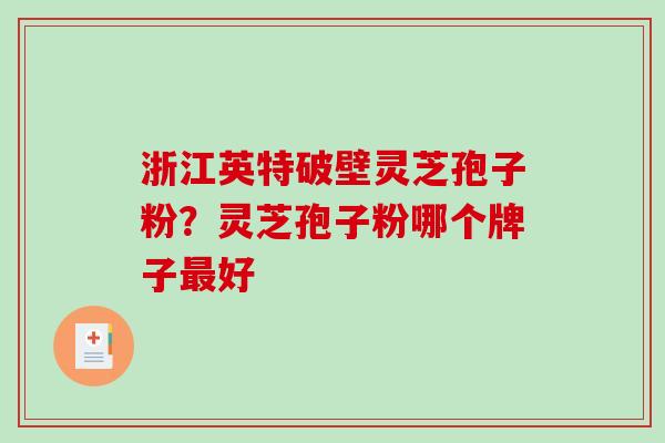 浙江英特破壁灵芝孢子粉?灵芝孢子粉哪个牌子好 浙江英特破壁灵芝孢子粉?灵芝孢子粉哪个牌子好
