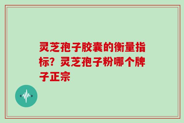 灵芝孢子胶囊的衡量指标？灵芝孢子粉哪个牌子正宗