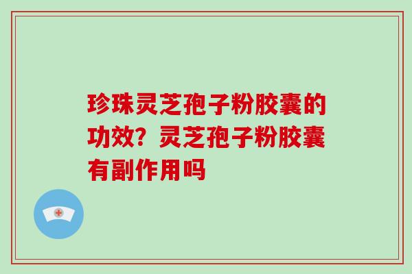 珍珠灵芝孢子粉胶囊的功效？灵芝孢子粉胶囊有副作用吗