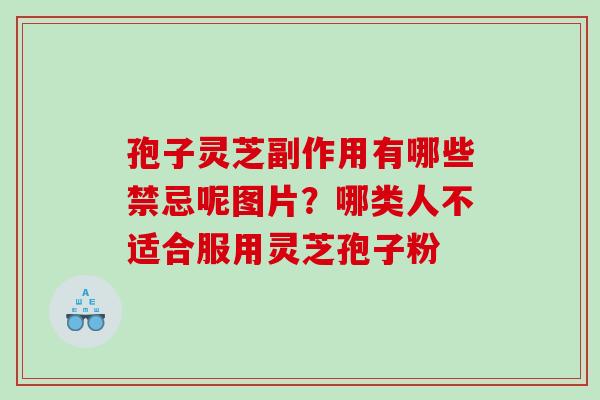 孢子灵芝副作用有哪些禁忌呢图片?哪类人不适合服用灵芝孢子粉 孢子灵芝副作用有哪些禁忌呢图片?哪类人不适合服用灵芝孢子粉