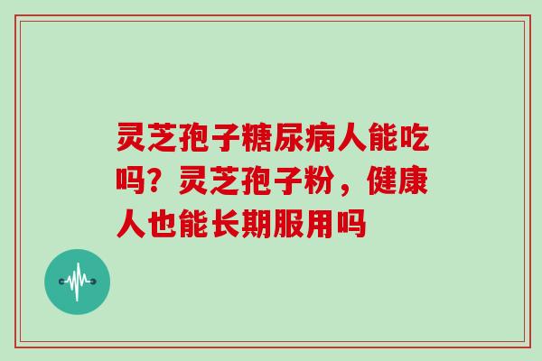 灵芝孢子人能吃吗?灵芝孢子粉,健康人也能长期服用吗 灵芝孢子人能吃吗?灵芝孢子粉,健康人也能长期服用吗