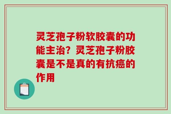 灵芝孢子粉软胶囊的功能主？灵芝孢子粉胶囊是不是真的有抗的作用