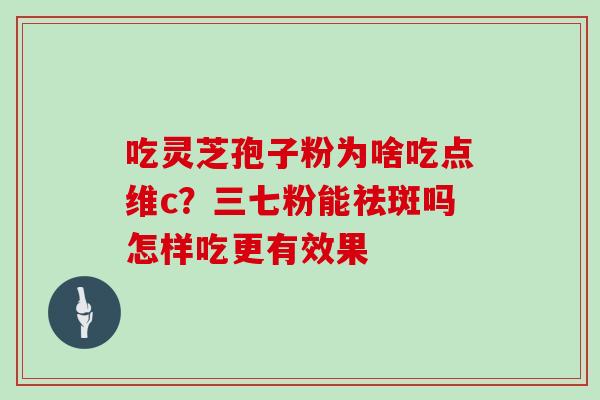 吃灵芝孢子粉为啥吃点维c?三七粉能祛斑吗怎样吃更有效果 吃灵芝孢子粉为啥吃点维c?三七粉能祛斑吗怎样吃更有效果