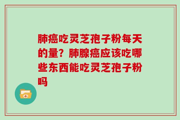 吃灵芝孢子粉每天的量?腺应该吃哪些东西能吃灵芝孢子粉吗 吃灵芝孢子粉每天的量?腺应该吃哪些东西能吃灵芝孢子粉吗