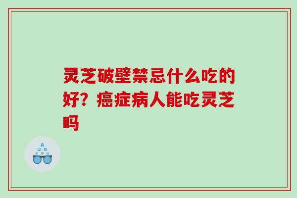 灵芝破壁禁忌什么吃的好?症人能吃灵芝吗 灵芝破壁禁忌什么吃的好?症人能吃灵芝吗