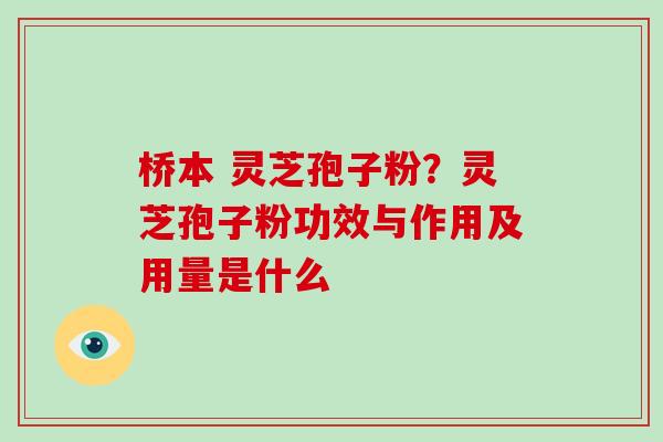 桥本 灵芝孢子粉？灵芝孢子粉功效与作用及用量是什么