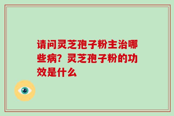 请问灵芝孢子粉主哪些？灵芝孢子粉的功效是什么