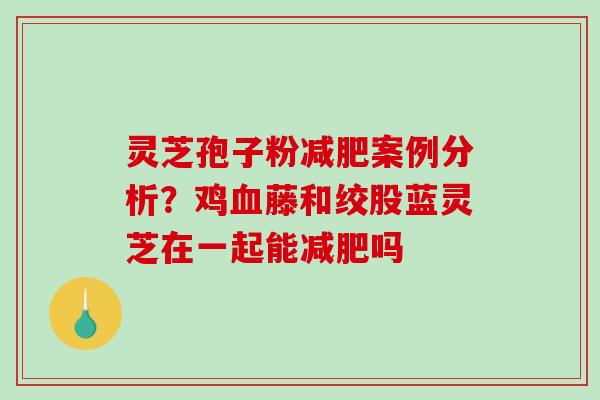 灵芝孢子粉案例分析?鸡藤和绞股蓝灵芝在一起能吗 灵芝孢子粉案例分析?鸡藤和绞股蓝灵芝在一起能吗