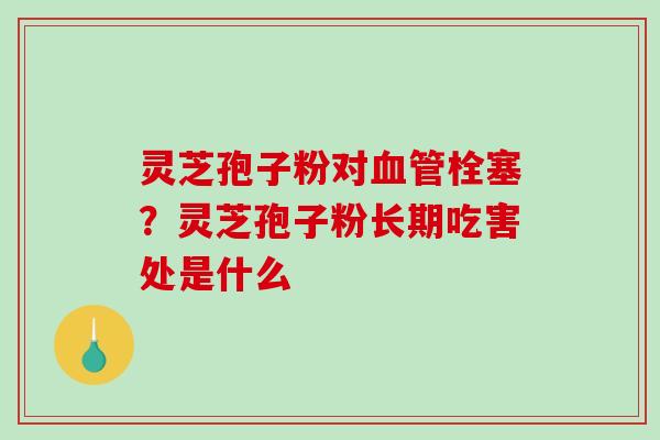灵芝孢子粉对栓塞？灵芝孢子粉长期吃害处是什么