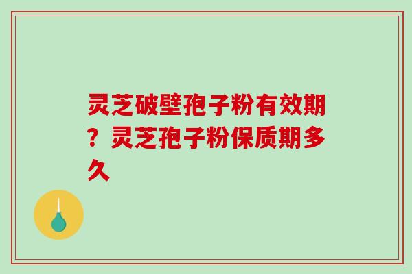 灵芝破壁孢子粉有效期?灵芝孢子粉保质期多久 灵芝破壁孢子粉有效期?灵芝孢子粉保质期多久