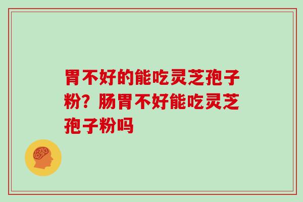 胃不好的能吃灵芝孢子粉？肠胃不好能吃灵芝孢子粉吗