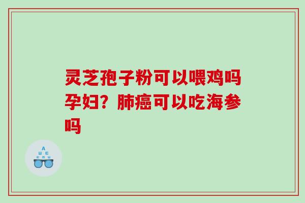 灵芝孢子粉可以喂鸡吗孕妇?可以吃海参吗 灵芝孢子粉可以喂鸡吗孕妇?可以吃海参吗