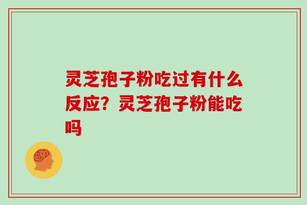 灵芝孢子粉吃过有什么反应?灵芝孢子粉能吃吗 灵芝孢子粉吃过有什么反应?灵芝孢子粉能吃吗