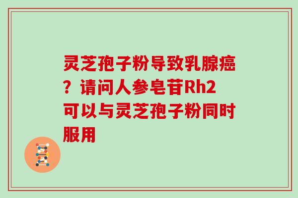 灵芝孢子粉导致乳腺?请问人参皂苷Rh2可以与灵芝孢子粉同时服用 灵芝孢子粉导致乳腺?请问人参皂苷Rh2可以与灵芝孢子粉同时服用