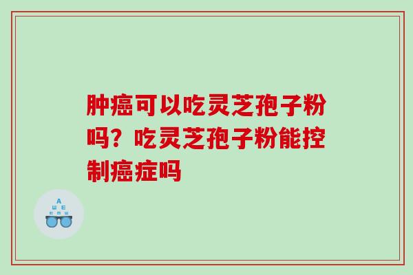 肿可以吃灵芝孢子粉吗?吃灵芝孢子粉能控制症吗 肿可以吃灵芝孢子粉吗?吃灵芝孢子粉能控制症吗