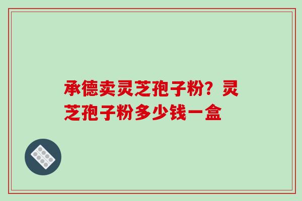 承德卖灵芝孢子粉?灵芝孢子粉多少钱一盒 承德卖灵芝孢子粉?灵芝孢子粉多少钱一盒