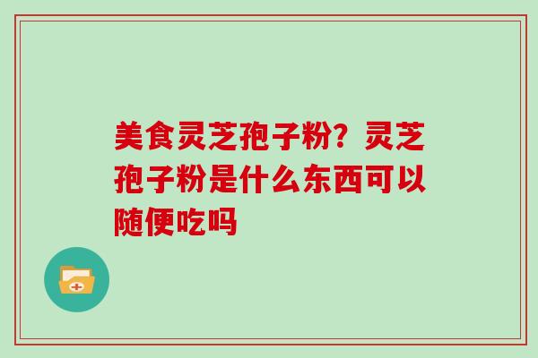 美食灵芝孢子粉?灵芝孢子粉是什么东西可以随便吃吗 美食灵芝孢子粉?灵芝孢子粉是什么东西可以随便吃吗