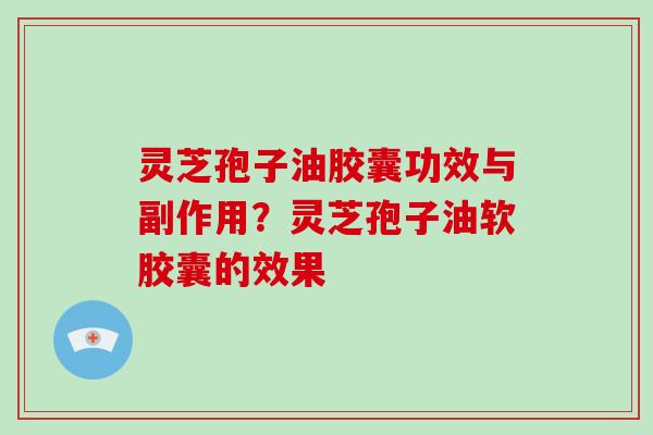 灵芝孢子油胶囊功效与副作用?灵芝孢子油软胶囊的效果 灵芝孢子油胶囊功效与副作用?灵芝孢子油软胶囊的效果