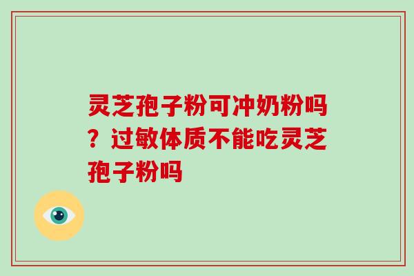 灵芝孢子粉可冲奶粉吗？体质不能吃灵芝孢子粉吗