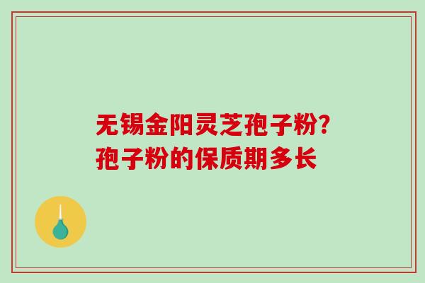 无锡金阳灵芝孢子粉?孢子粉的保质期多长 无锡金阳灵芝孢子粉?孢子粉的保质期多长