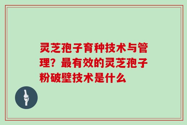 灵芝孢子育种技术与管理?有效的灵芝孢子粉破壁技术是什么 灵芝孢子育种技术与管理?有效的灵芝孢子粉破壁技术是什么