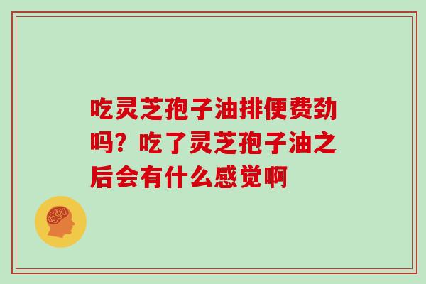 吃灵芝孢子油排便费劲吗？吃了灵芝孢子油之后会有什么感觉啊