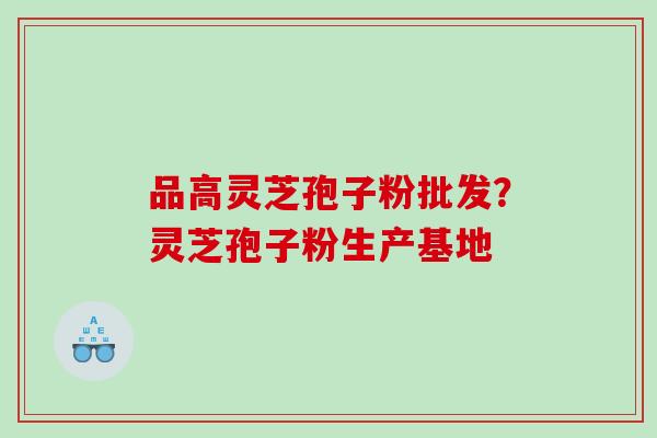 品高灵芝孢子粉批发?灵芝孢子粉生产基地 品高灵芝孢子粉批发?灵芝孢子粉生产基地