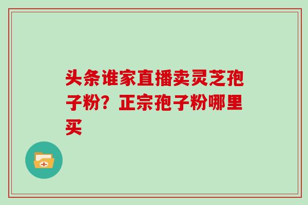 头条谁家直播卖灵芝孢子粉?正宗孢子粉哪里买 头条谁家直播卖灵芝孢子粉?正宗孢子粉哪里买