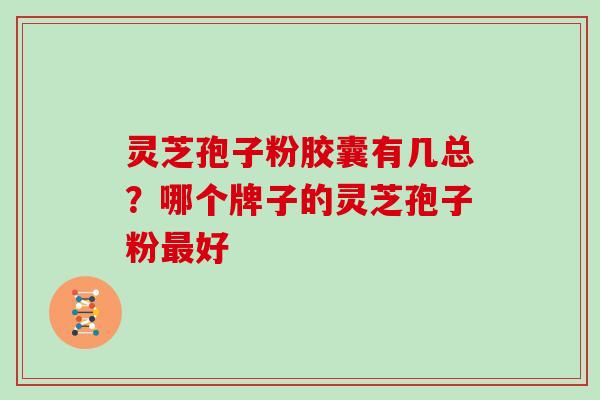 灵芝孢子粉胶囊有几总?哪个牌子的灵芝孢子粉好 灵芝孢子粉胶囊有几总?哪个牌子的灵芝孢子粉好