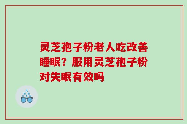 灵芝孢子粉老人吃改善？服用灵芝孢子粉对有效吗