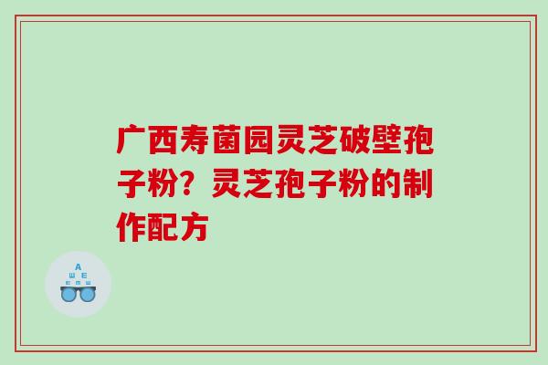 广西寿菌园灵芝破壁孢子粉?灵芝孢子粉的制作配方 广西寿菌园灵芝破壁孢子粉?灵芝孢子粉的制作配方