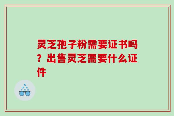 灵芝孢子粉需要证书吗?出售灵芝需要什么证件 灵芝孢子粉需要证书吗?出售灵芝需要什么证件