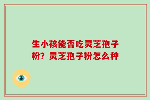 生小孩能否吃灵芝孢子粉?灵芝孢子粉怎么种 生小孩能否吃灵芝孢子粉?灵芝孢子粉怎么种