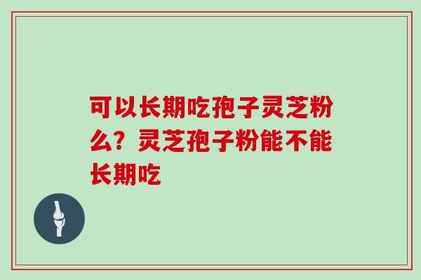 可以长期吃孢子灵芝粉么?灵芝孢子粉能不能长期吃 可以长期吃孢子灵芝粉么?灵芝孢子粉能不能长期吃