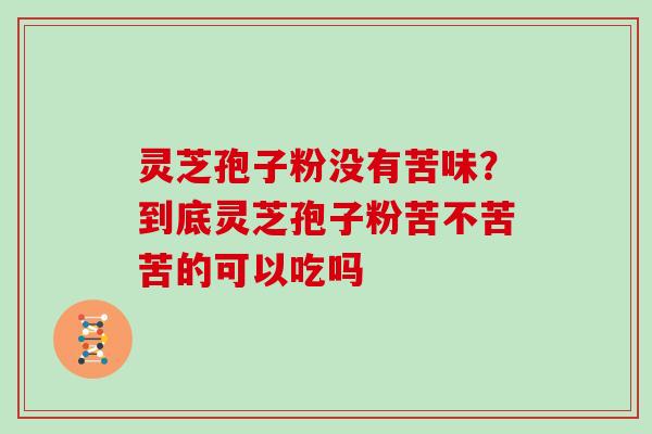 灵芝孢子粉没有苦味?到底灵芝孢子粉苦不苦苦的可以吃吗 灵芝孢子粉没有苦味?到底灵芝孢子粉苦不苦苦的可以吃吗