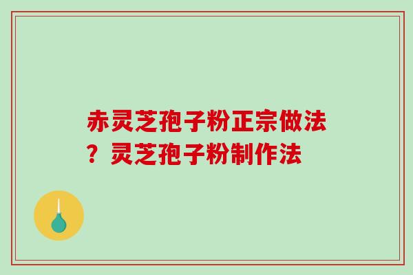 赤灵芝孢子粉正宗做法?灵芝孢子粉制作法 赤灵芝孢子粉正宗做法?灵芝孢子粉制作法