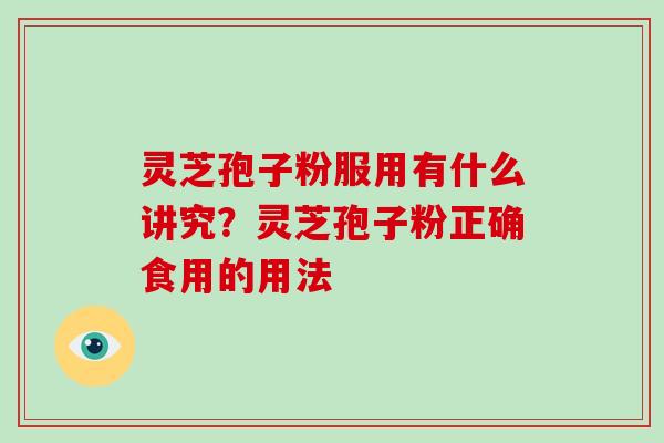 灵芝孢子粉服用有什么讲究?灵芝孢子粉正确食用的用法 灵芝孢子粉服用有什么讲究?灵芝孢子粉正确食用的用法