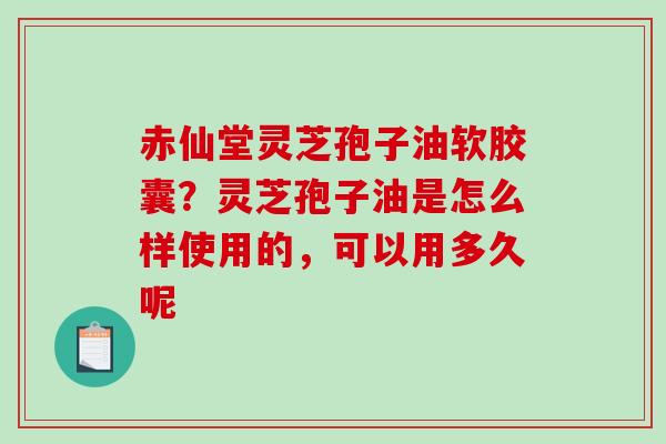 赤仙堂灵芝孢子油软胶囊?灵芝孢子油是怎么样使用的,可以用多久呢 赤仙堂灵芝孢子油软胶囊?灵芝孢子油是怎么样使用的,可以用多久呢