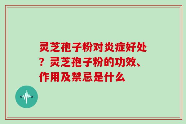 灵芝孢子粉对好处？灵芝孢子粉的功效、作用及禁忌是什么