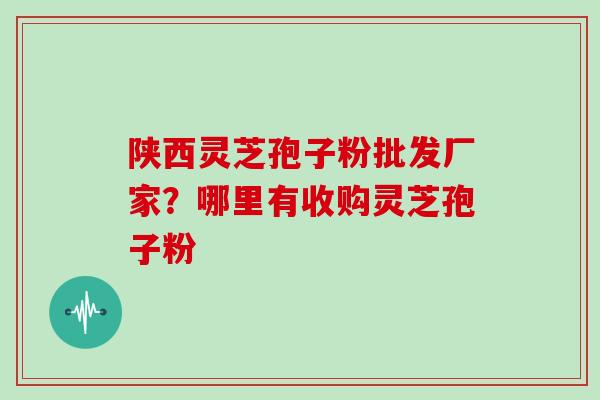 陕西灵芝孢子粉批发厂家?哪里有收购灵芝孢子粉 陕西灵芝孢子粉批发厂家?哪里有收购灵芝孢子粉