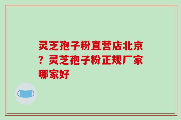 灵芝孢子粉直营店北京?灵芝孢子粉正规厂家哪家好 灵芝孢子粉直营店北京?灵芝孢子粉正规厂家哪家好