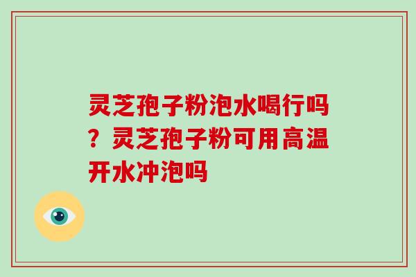 灵芝孢子粉泡水喝行吗?灵芝孢子粉可用高温开水冲泡吗 灵芝孢子粉泡水喝行吗?灵芝孢子粉可用高温开水冲泡吗