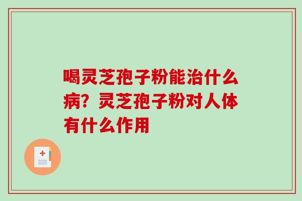 喝灵芝孢子粉能什么?灵芝孢子粉对人体有什么作用 喝灵芝孢子粉能什么?灵芝孢子粉对人体有什么作用