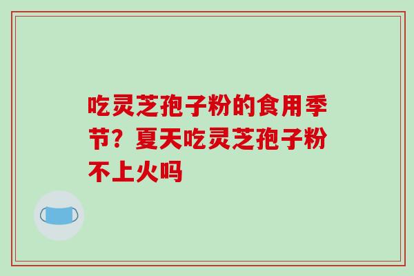 吃灵芝孢子粉的食用季节?夏天吃灵芝孢子粉不上火吗 吃灵芝孢子粉的食用季节?夏天吃灵芝孢子粉不上火吗
