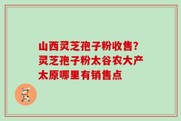 山西灵芝孢子粉收售?灵芝孢子粉太谷农大产太原哪里有销售点 山西灵芝孢子粉收售?灵芝孢子粉太谷农大产太原哪里有销售点